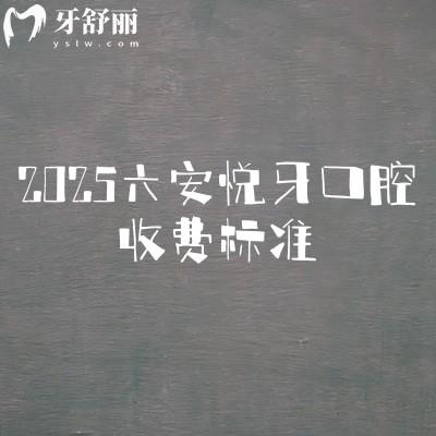 2025六安悅牙口腔收費標準，矯正7500+種植牙1600+補牙130+等