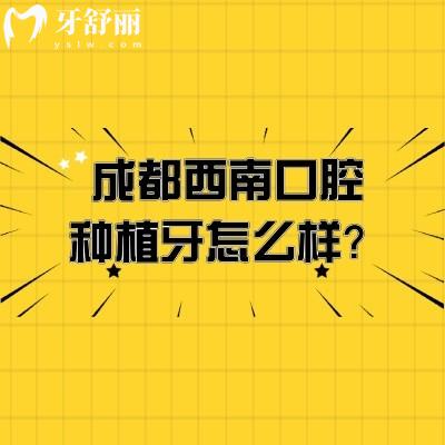 成都西南口腔種植牙怎么樣？數(shù)字化種植牙技術(shù)/種植體選擇多/醫(yī)生技術(shù)靠譜