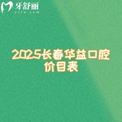 2025長春華益口腔價目表，修復(fù)兒牙種植矯正等口腔項(xiàng)目大全