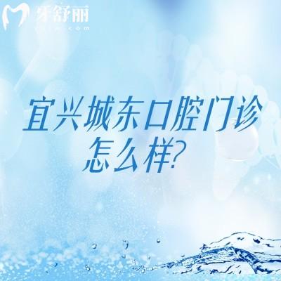 宜興城東口腔門診怎么樣？地址+營業(yè)時間+特色項目+收費一覽