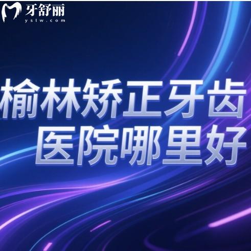 榆林矯正牙齒醫(yī)院哪里好？盤點(diǎn)榆林整牙真實(shí)收費(fèi)透明排行榜