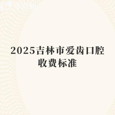 2025吉林市愛齒口腔收費標(biāo)準(zhǔn)，補(bǔ)牙170+種植牙1750+根管430+等
