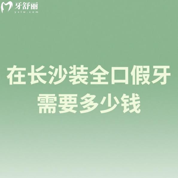 2025在長沙裝全口假牙需要多少錢?全口活動假牙5000+全口吸附性義齒30000+