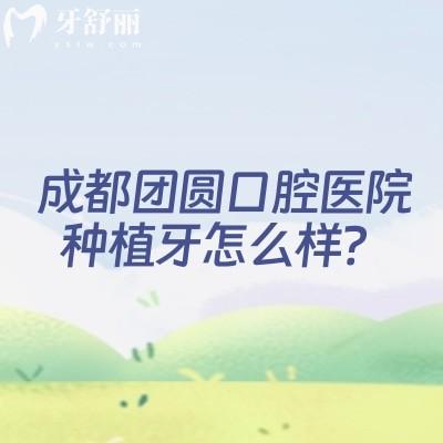 成都團(tuán)圓口腔醫(yī)院種植牙怎么樣？種植牙2200元起性價(jià)比高/選擇多/種植牙優(yōu)勢(shì)多/醫(yī)生技術(shù)好