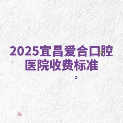 2025宜昌愛合口腔醫(yī)院收費標(biāo)準(zhǔn)：種牙2000+矯正5000+補(bǔ)牙80+等