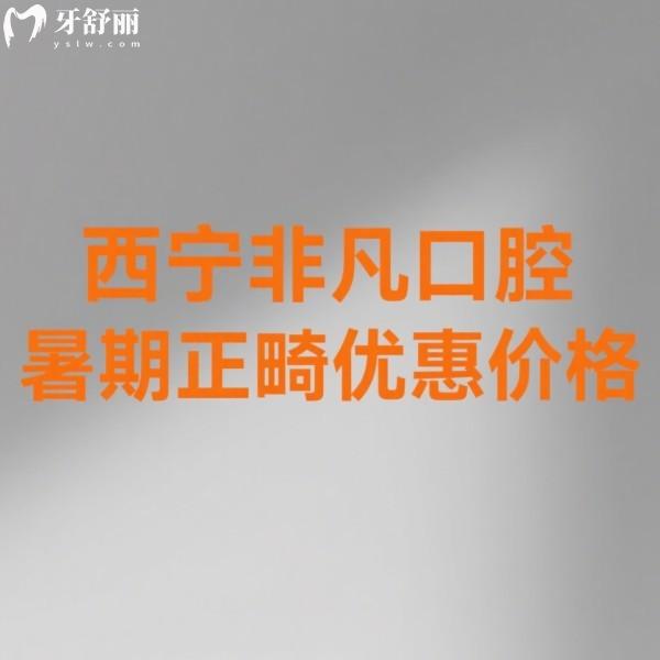 2025西寧非凡口腔暑期正畸優(yōu)惠指南：價格直降+抽獎福利（附新價目表）