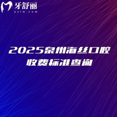 2025泉州海絲口腔收費(fèi)標(biāo)準(zhǔn)查詢，種植牙矯正補(bǔ)牙根管兒牙都便宜附上地址