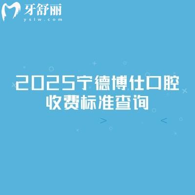 2025寧德博仕口腔收費標(biāo)準(zhǔn)查詢，新版收費明細(xì)及地址交通指南