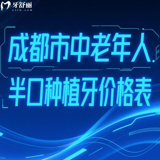 2025成都市中老年人半口種植牙價格表一覽:新橋/西南/團圓口腔等種牙收費對比