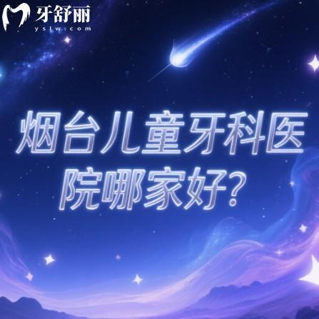 煙臺(tái)兒童牙科醫(yī)院哪家好?0-16歲看牙家長(zhǎng)推薦口碑口腔科名單一覽