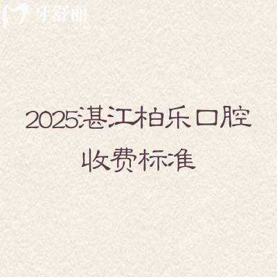 2025湛江柏樂(lè)口腔收費(fèi)標(biāo)準(zhǔn)，補(bǔ)牙、拔牙、種植牙、牙齒矯正、鑲牙等收費(fèi)大全