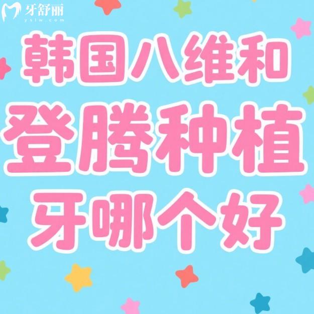 韓國八維和登騰種植牙哪個好?從材質/價格/適用范圍等多方面對比