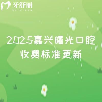 2025嘉興曙光口腔收費標準更新,種植牙1980+矯正6500+烤瓷牙550+等